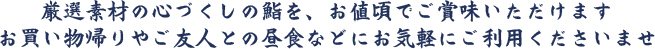 厳選素材の心づくしの鮨を、お値頃でご賞味いただけます。お買い物帰りやご友人との昼食などにお気軽にご利用くださいませ